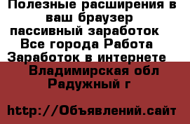 Полезные расширения в ваш браузер (пассивный заработок) - Все города Работа » Заработок в интернете   . Владимирская обл.,Радужный г.